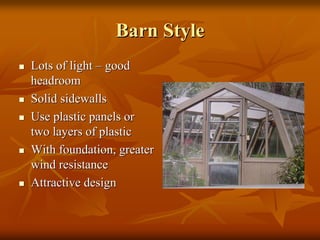 Barn StyleBarn Style
Lots of lightLots of light –– goodgood
headroomheadroom
Solid sidewallsSolid sidewalls
Use plastic panels orUse plastic panels or
two layers of plastictwo layers of plastic
With foundation, greaterWith foundation, greater
wind resistancewind resistance
Attractive designAttractive design
 