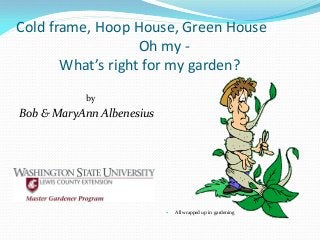 Cold frame, Hoop House, Green House
Oh my -
What’s right for my garden?
by
Bob & MaryAnn Albenesius
 All wrapped up in gardening
 