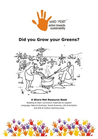 Did you Grow your Greens?
A Share-Net Resource Book
Reading-to-learn curriculum materials to support
Language, Natural Sciences, Social Sciences, Life Orientation
and Arts & Culture learning areas
 
