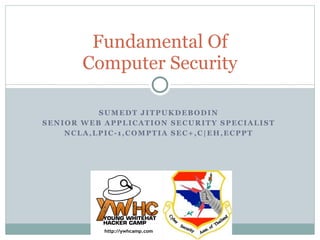 SUMEDT JITPUKDEBODIN
SENIOR WEB APPLICATION SECURITY SPECIALIST
NCLA,LPIC-1,COMPTIA SEC+,C|EH,ECPPT
Fundamental Of  
Computer Security
 