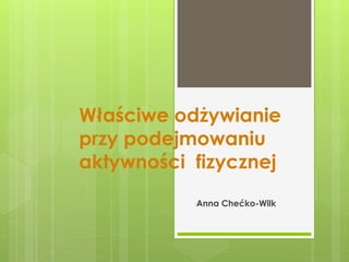 Właściwe odżywianie
przy podejmowaniu
aktywności fizycznej
Anna Chećko-Wilk
 