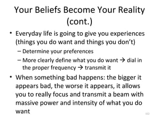 Your Beliefs Become Your Reality (cont.) <ul><li>Everyday life is going to give you experiences (things you do want and th...