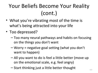 Your Beliefs Become Your Reality (cont.) <ul><li>What you’re vibrating most of the time is what’s being attracted into you...