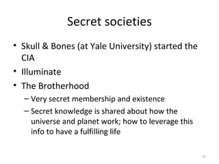 Secret societies <ul><li>Skull & Bones (at Yale University) started the CIA </li></ul><ul><li>Illuminate </li></ul><ul><li...
