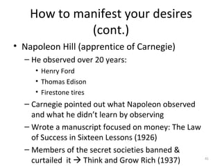 How to manifest your desires (cont.) <ul><li>Napoleon Hill (apprentice of Carnegie) </li></ul><ul><ul><li>He observed over...