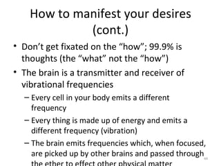 How to manifest your desires (cont.) <ul><li>Don’t get fixated on the “how”; 99.9% is thoughts (the “what” not the “how”) ...