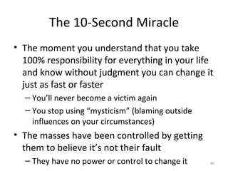 The 10-Second Miracle <ul><li>The moment you understand that you take 100% responsibility for everything in your life and ...