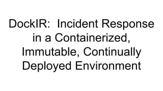 DockIR: Incident Response
in a Containerized,
Immutable, Continually
Deployed Environment
 