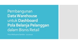 Pembangunan
DataWarehouse
untuk Dashboard
Pola Belanja Pelanggan
dalam Bisnis Retail
PutuWidnyana Santika - 71120120
 