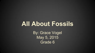 All About Fossils
By: Grace Vogel
May 5, 2015
Grade 6
 