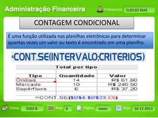 Turma: 2503-B Aula: 10 Pág: 10 a 17 Data: 18-jan-12 
2503-B 6 xxxxx 16-11-2013 
Instrutor: Ricardo Paladini Matos 
ELIELSO DIAS 
CONTAGEM CONDICIONAL 
É uma função utilizada nas planilhas eletrônicas para determinar 
quantas vezes um valor ou texto é encontrado em uma planilha. 
 