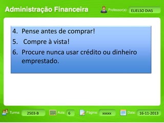 Turma: 2503-B Aula: 10 Pág: 10 a 17 Data: 18-jan-12 
2503-B 6 xxxxx 16-11-2013 
Instrutor: Ricardo Paladini Matos 
ELIELSO DIAS 
4. Pense antes de comprar! 
5. Compre à vista! 
6. Procure nunca usar crédito ou dinheiro 
emprestado. 
 