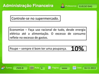 Turma: 2503-B Aula: 10 Pág: 10 a 17 Data: 18-jan-12 
2503-B 6 xxxxx 16-11-2013 
Instrutor: Ricardo Paladini Matos 
ELIELSO DIAS 
Controle-se no supermercado. 
Economize – Faça uso racional de tudo, desde energia 
elétrica até a alimentação. O excesso de consumo 
reflete no excesso de gastos. 
Poupe – sempre é bom ter uma poupança. 
 