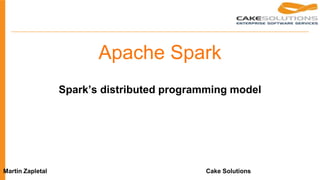 Spark’s distributed programming model
Martin Zapletal Cake Solutions
Apache Spark
 