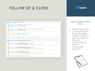 FOLLOW UP & CLOSE
S A L E S A S S I S T A N T
W I L L
• Creates Todays tasks
• Creates tasks when
prospects engage
• Creates reminders if
sales rep forgets to
follow up
• Creates follow up
tasks for
unresponsive
prospects
 