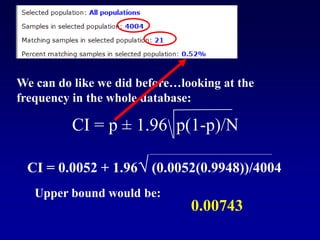 CI = p ± 1.96 p(1-p)/N
We can do like we did before…looking at the
frequency in the whole database:
CI = 0.0052 + 1.96√ (0.0052(0.9948))/4004
Upper bound would be:
0.00743
 