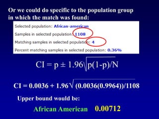CI = p ± 1.96 p(1-p)/N
Or we could do specific to the population group
in which the match was found:
CI = 0.0036 + 1.96√ (0.0036(0.9964))/1108
Upper bound would be:
0.00712
African American
 