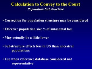 • Correction for population structure may be considered
• Effective population size ¼ of autosomal loci
• May actually be a little lower
• Substructure effects less in US than ancestral
populations
• Use when reference database considered not
representative
Calculation to Convey to the Court
Population Substructure
 