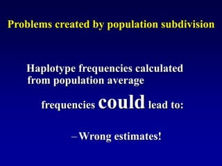 Problems created by population subdivision
Haplotype frequencies calculated
from population average
frequencies couldlead to:
–Wrong estimates!
 