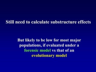 Still need to calculate substructure effects
But likely to be low for most major
populations, if evaluated under a
forensic model vs that of an
evolutionary model
 
