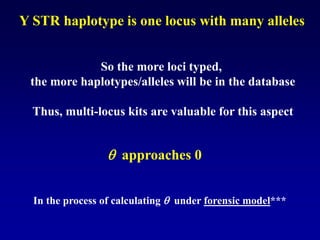 So the more loci typed,
the more haplotypes/alleles will be in the database
Thus, multi-locus kits are valuable for this aspect
q approaches 0
In the process of calculating q under forensic model***
Y STR haplotype is one locus with many alleles
 