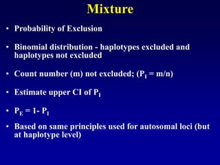 Mixture
• Probability of Exclusion
• Binomial distribution - haplotypes excluded and
haplotypes not excluded
• Count number (m) not excluded; (PI = m/n)
• Estimate upper CI of PI
• PE = 1- PI
• Based on same principles used for autosomal loci (but
at haplotype level)
 