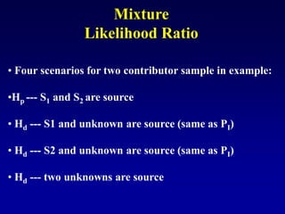 • Four scenarios for two contributor sample in example:
•Hp --- S1 and S2 are source
• Hd --- S1 and unknown are source (same as PI)
• Hd --- S2 and unknown are source (same as PI)
• Hd --- two unknowns are source
Mixture
Likelihood Ratio
 