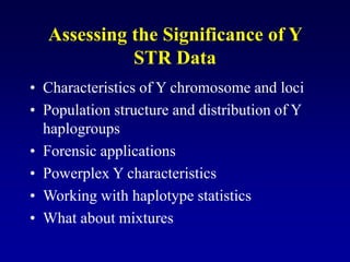 Assessing the Significance of Y
STR Data
• Characteristics of Y chromosome and loci
• Population structure and distribution of Y
haplogroups
• Forensic applications
• Powerplex Y characteristics
• Working with haplotype statistics
• What about mixtures
 