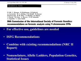 • For effective use, guidelines are needed
• ISFG Recommendations
• Combine with existing recommendations (NRC II
Report)
• Nomenclature, Allelic Ladders, Population Genetics,
Statistical Issues
 