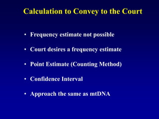 Calculation to Convey to the Court
• Frequency estimate not possible
• Court desires a frequency estimate
• Point Estimate (Counting Method)
• Confidence Interval
• Approach the same as mtDNA
 