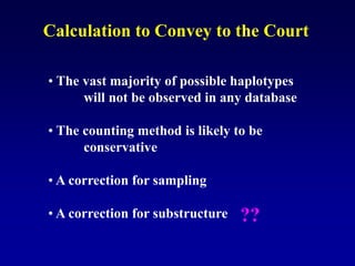 • The vast majority of possible haplotypes
will not be observed in any database
• The counting method is likely to be
conservative
• A correction for sampling
• A correction for substructure
Calculation to Convey to the Court
??
 
