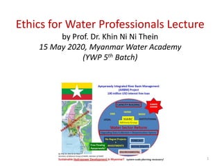 Ethics for Water Professionals Lecture
by Prof. Dr. Khin Ni Ni Thein
15 May 2020, Myanmar Water Academy
(YWP 5th Batch)
1
 