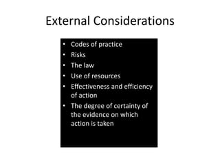 External Considerations
• Codes of practice
• Risks
• The law
• Use of resources
• Effectiveness and efficiency
of action
• The degree of certainty of
the evidence on which
action is taken
 