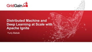 Distributed Machine and
Deep Learning at Scale with
Apache Ignite
Yuriy Babak
 