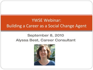 September 8, 2010 Alyssa Best, Career Consultant YWSE Webinar: Building a Career as a Social Change Agent 