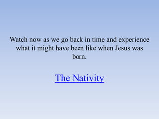Watch now as we go back in time and experience
 what it might have been like when Jesus was
                    born.


              The Nativity
 