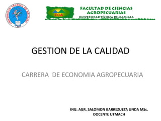 GESTION DE LA CALIDAD 
CARRERA DE ECONOMIA AGROPECUARIA 
ING. AGR. SALOMON BARREZUETA UNDA MSc. 
DOCENTE UTMACH 
 