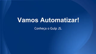Vamos Automatizar!
Conheça o Gulp JS.
 