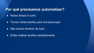 ● Nosso tempo é curto.
● Temos várias tarefas para nos preocupar.
● Não iremos lembrar de tudo.
● Evitar realizar tarefas repetidamente.
Por quê precisamos automatizar?
 