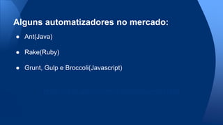 ● Ant(Java)
● Rake(Ruby)
● Grunt, Gulp e Broccoli(Javascript)
https://gist.github.com/callumacrae/9231589
Alguns automatizadores no mercado:
 