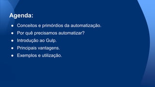 ● Conceitos e primórdios da automatização.
● Por quê precisamos automatizar?
● Introdução ao Gulp.
● Principais vantagens.
● Exemplos e utilização.
Agenda:
 
