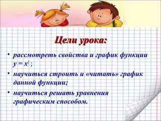 Цели урока:Цели урока:
• рассмотреть свойства и график функции
у = х2
;
• научиться строить и «читать» график
данной функции;
• научиться решать уравнения
графическим способом.
 