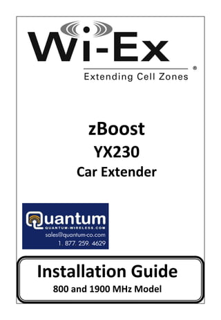  

 

 

 
                               ®
 

                  
                  
                  
             zBoost
                   
             YX230
                   
          Car Extender
                     
                  
 

 

 


    Installation Guide 
      800 and 1900 MHz Model
 
 