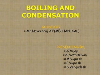 BOILING AND
CONDENSATION
GUIDED BY,
=>Mr.Naveenraj A.P(MECHANICAL)
PRESENTING BY,
=>G.Vijay
=>S.Vetriselvan
=>M.Vignesh
=>P.Vignesh
=>S.Vengadesh
1
 