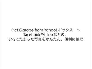 Pict Garage from Yahoo! ボックス ∼
facebookやﬂickrなどの、
SNSにたまった写真をかんたん、便利に整理

 
