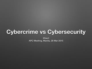 Cybercrime vs Cybersecurity
@bact
APC Meeting, Manila, 28 Mar 2015
 