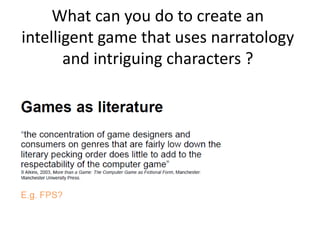 What can you do to create an
intelligent game that uses narratology
and intriguing characters ?
 
