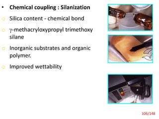 • Chemical coupling : Silanization
o Silica content - chemical bond
o -methacryloxypropyl trimethoxy
silane
o Inorganic substrates and organic
polymer.
o Improved wettability
106/148
 