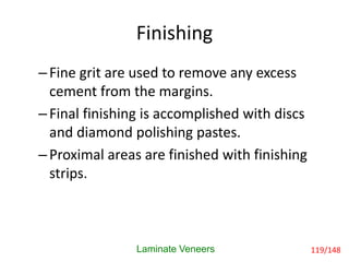 Finishing
Laminate Veneers
–Fine grit are used to remove any excess
cement from the margins.
–Final finishing is accomplished with discs
and diamond polishing pastes.
–Proximal areas are finished with finishing
strips.
119/148
 