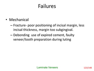 Failures
Laminate Veneers 123/148
• Mechanical
– Fracture- poor positioning of incisal margin, less
incisal thickness, margin too subgingival.
– Debonding use of expired cement, faulty
veneer/tooth preparation during luting
 